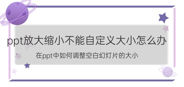 ppt放大缩小不能自定义大小怎么办 在ppt中如何调整空白幻灯片的大小？